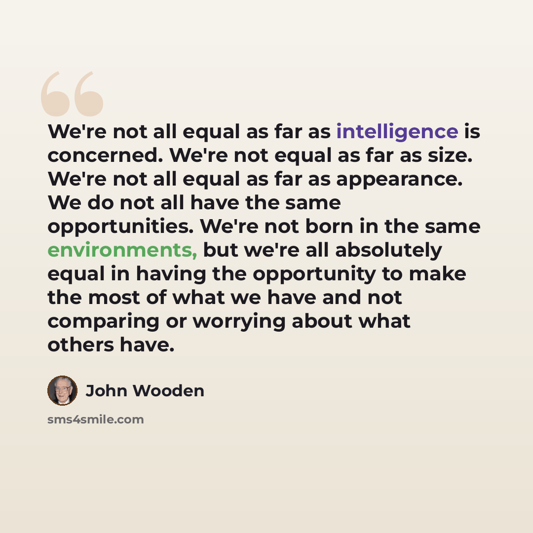 “We're not all equal as far as intelligence is concerned. We're not equal as far as size. We're not all equal as far as appearance. We do not all have the same opportunities. We're not born in the same environments, but we're all absolutely equal in having the opportunity to make the most of what…” quote by John Wooden