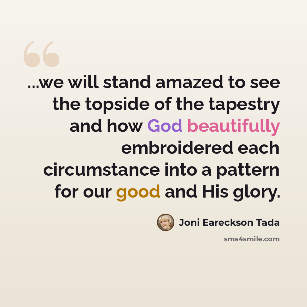 “...we will stand amazed to see the topside of the tapestry and how God beautifully embroidered each circumstance into a pattern for our good and His glory.” quote by Joni Eareckson Tada