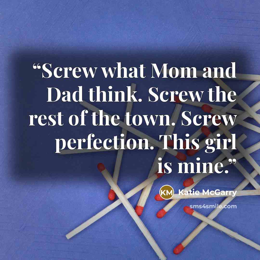 “Screw what Mom and Dad think. Screw the rest of the town. Screw perfection. This girl is mine.” quote by Katie McGarry