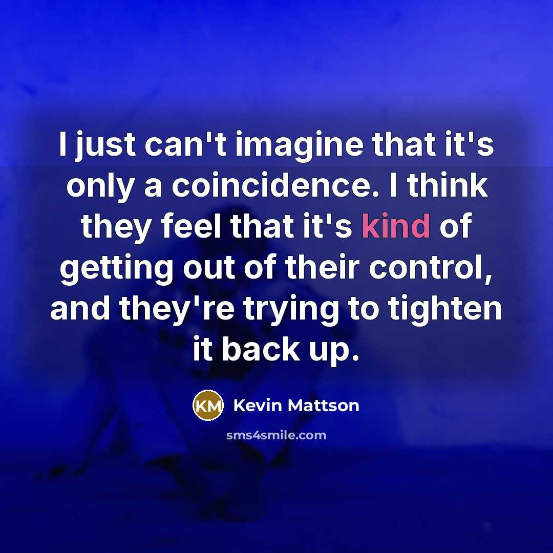 “I just can't imagine that it's only a coincidence. I think they feel that it's kind of getting out of their control, and they're trying to tighten it back up.” quote by Kevin Mattson