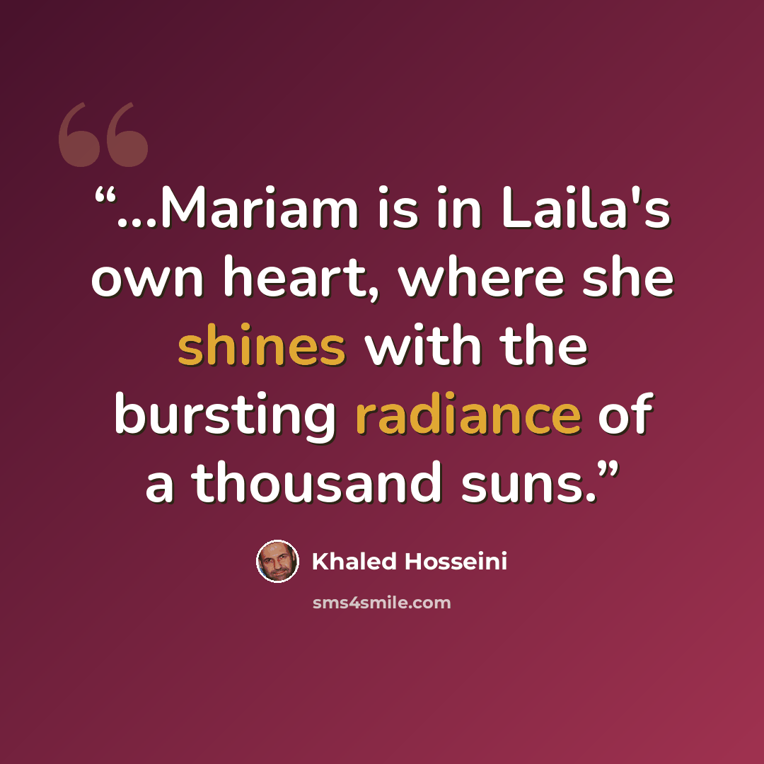 “...Mariam is in Laila's own heart, where she shines with the bursting radiance of a thousand suns.” quote by Khaled Hosseini