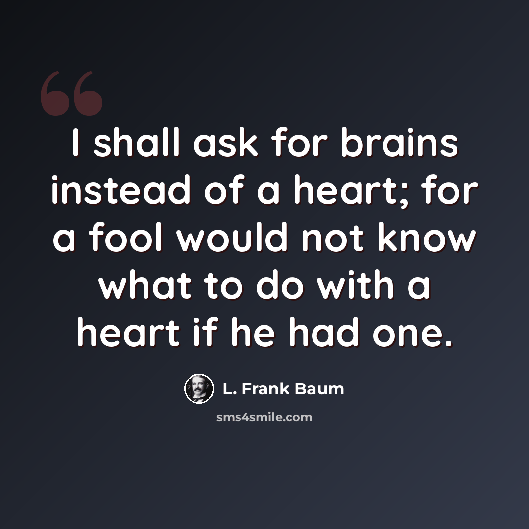 “I shall ask for brains instead of a heart; for a fool would not know what to do with a heart if he had one.” quote by L. Frank Baum