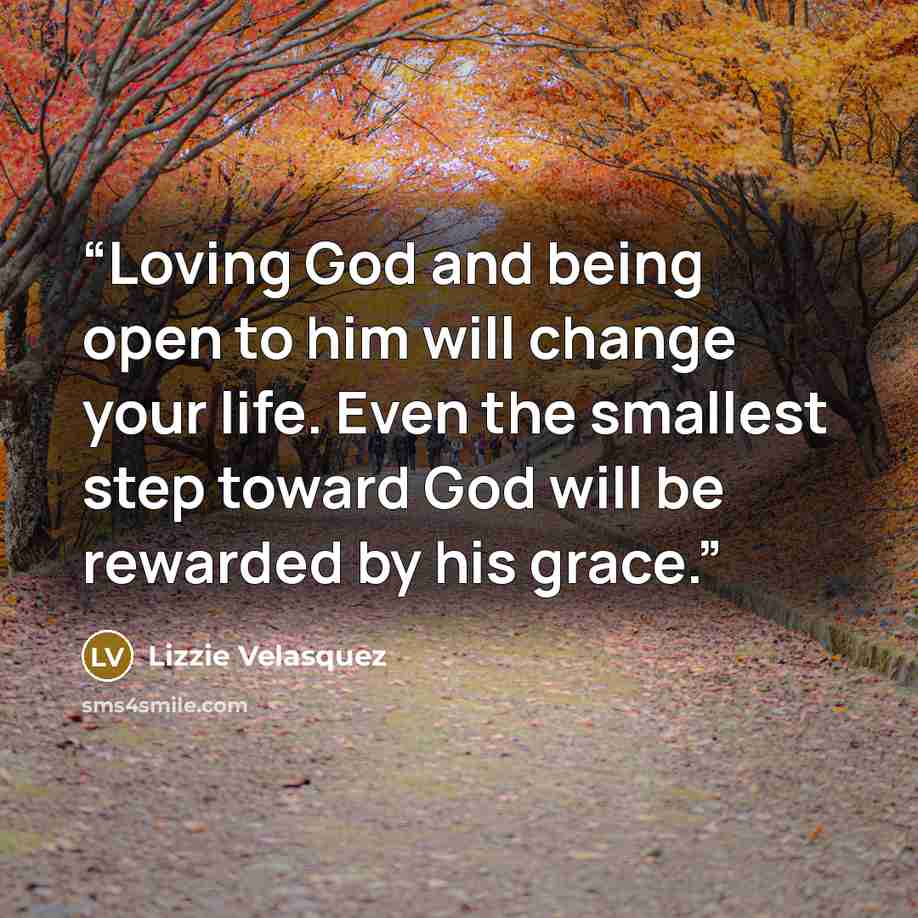 “Loving God and being open to him will change your life. Even the smallest step toward God will be rewarded by his grace.” quote by Lizzie Velásquez