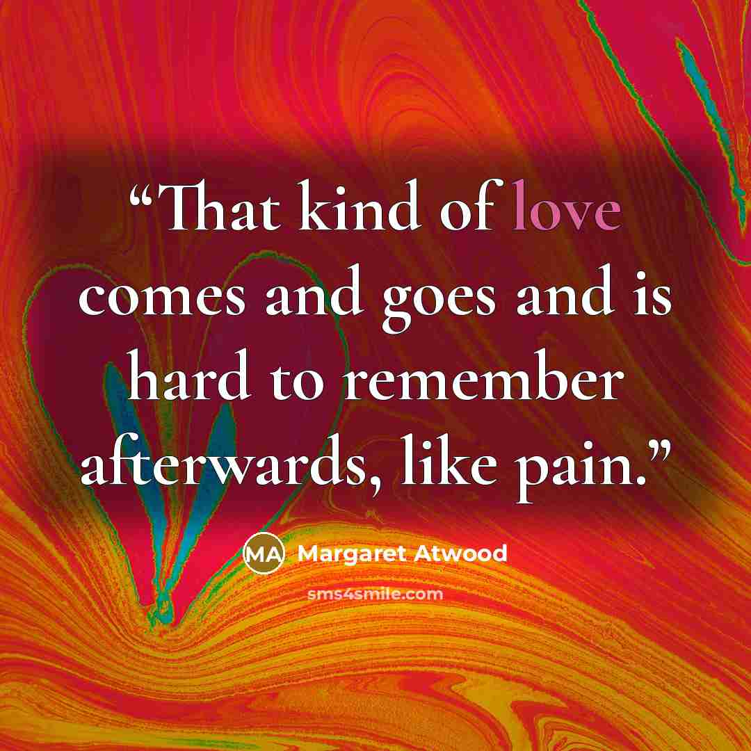 “That kind of love comes and goes and is hard to remember afterwards, like pain.” quote by Margaret Atwood
