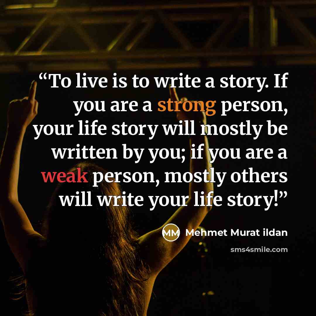 “To live is to write a story. If you are a strong person, your life story will mostly be written by you; if you are a weak person, mostly others will write your life story!” quote by Mehmet Murat ildan