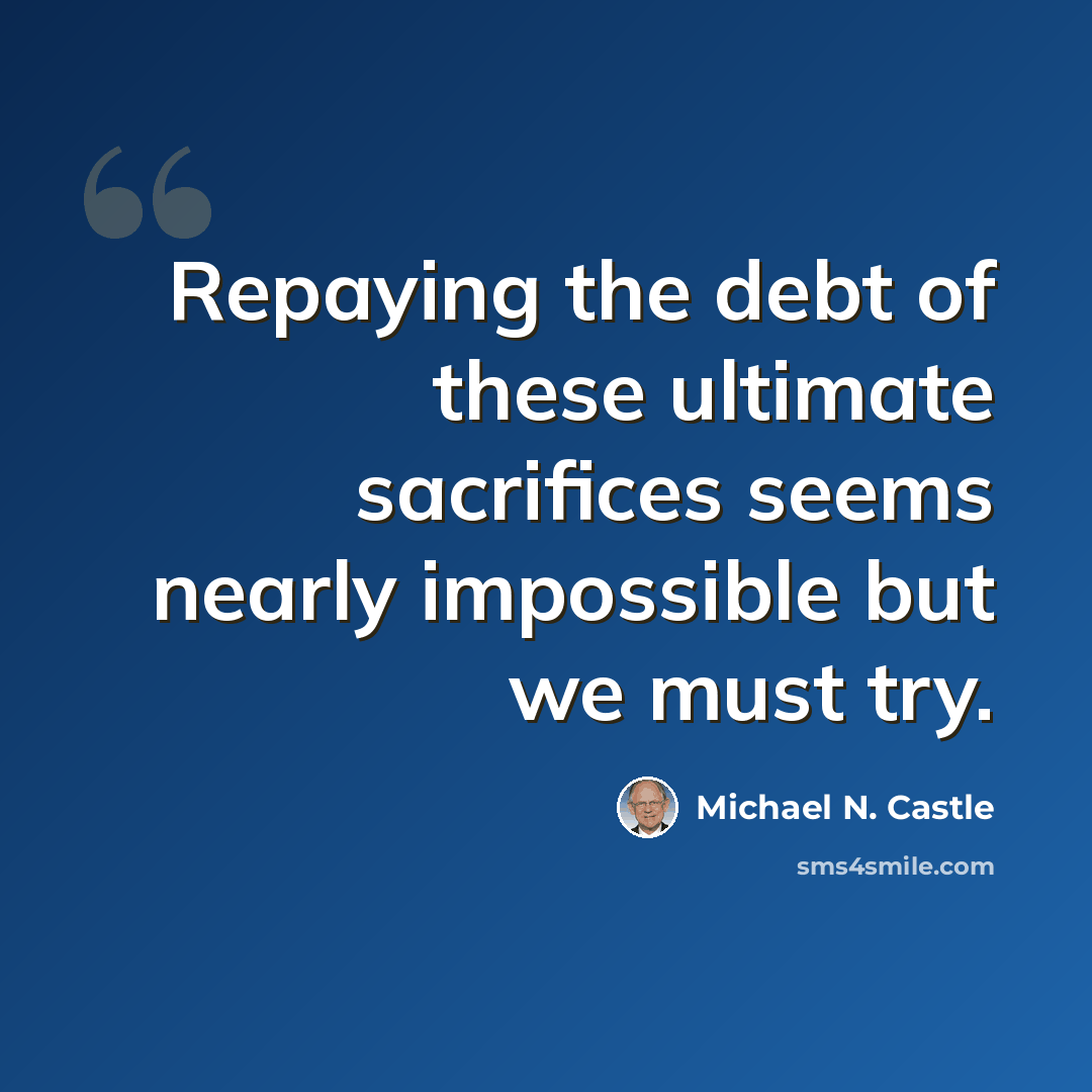 “Repaying the debt of these ultimate sacrifices seems nearly impossible but we must try.” quote by Michael N. Castle