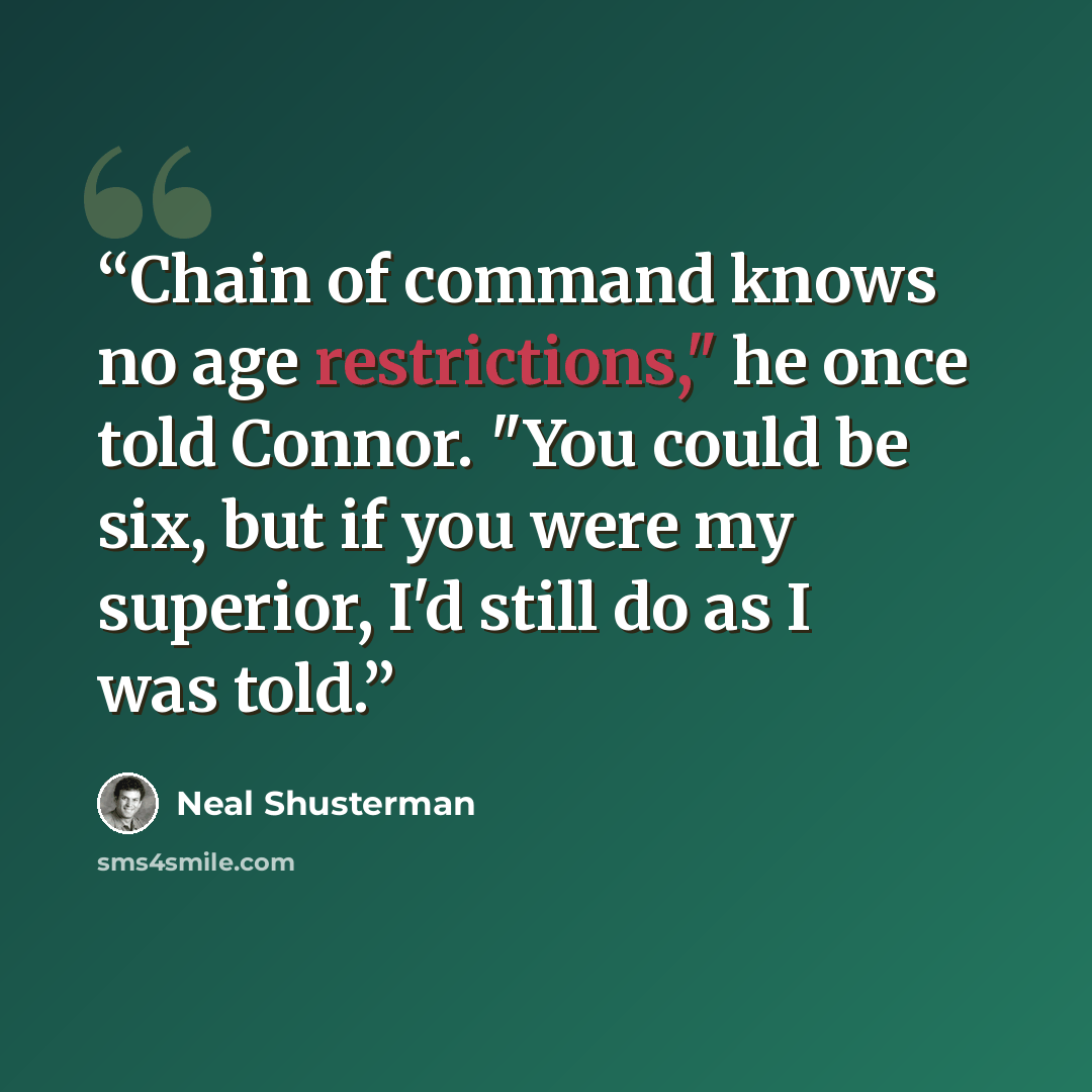 “Chain of command knows no age restrictions," he once told Connor. "You could be six, but if you were my superior, I'd still do as I was told.” quote by Neal Shusterman