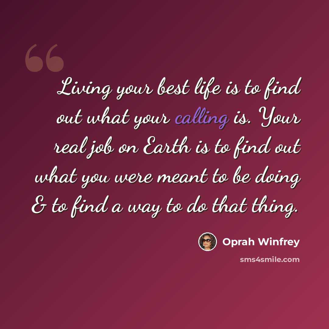 “Living your best life is to find out what your calling is. Your real job on Earth is to find out what you were meant to be doing & to find a way to do that thing.” quote by Oprah Winfrey