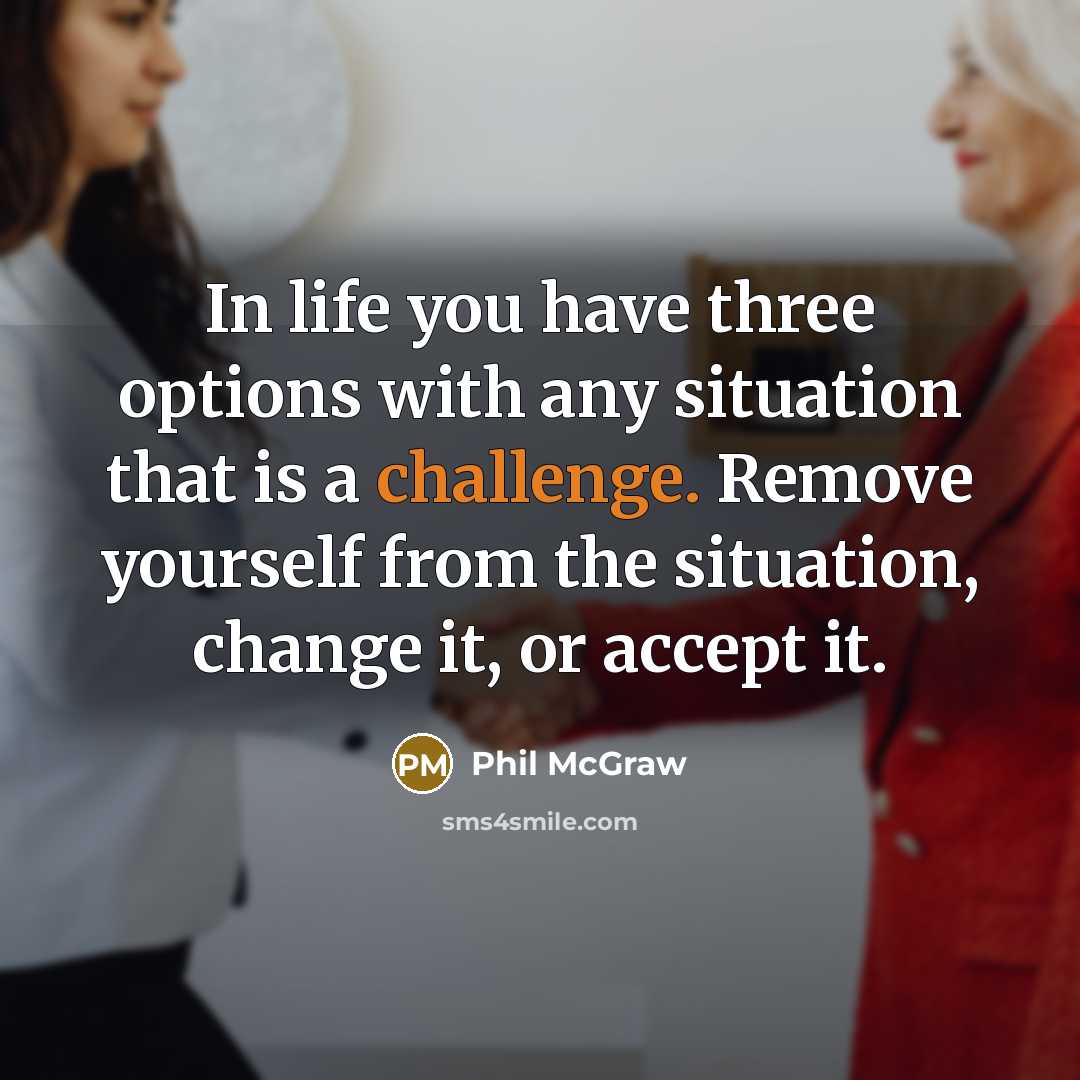 “In life you have three options with any situation that is a challenge. Remove yourself from the situation, change it, or accept it.” quote by Phil McGraw