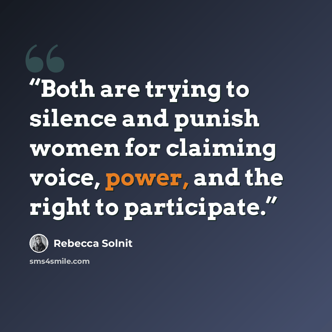 “Both are trying to silence and punish women for claiming voice, power, and the right to participate.” quote by Rebecca Solnit