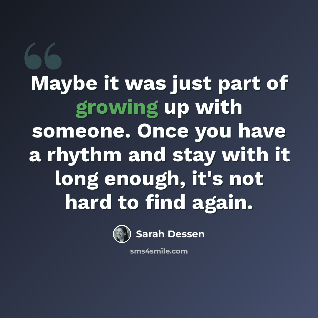 “Maybe it was just part of growing up with someone. Once you have a rhythm and stay with it long enough, it's not hard to find again.” quote by Sarah Dessen