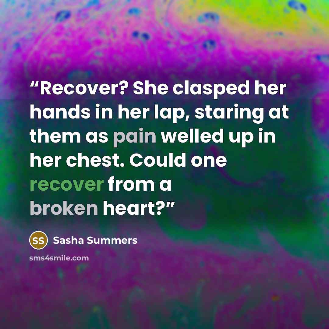 “Recover? She clasped her hands in her lap, staring at them as pain welled up in her chest. Could one recover from a broken heart?” quote by Sasha Summers