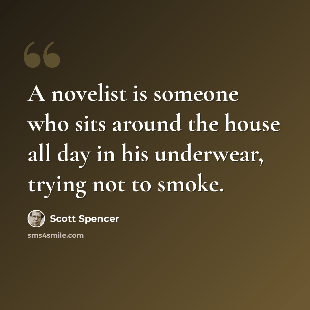 “A novelist is someone who sits around the house all day in his underwear, trying not to smoke.” quote by Scott Spencer