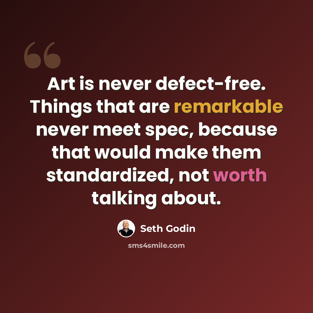 “Art is never defect-free. Things that are remarkable never meet spec, because that would make them standardized, not worth talking about.” quote by Seth Godin