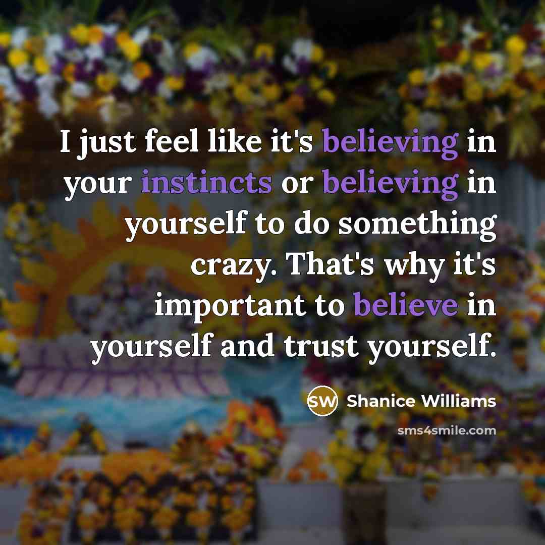 “I just feel like it's believing in your instincts or believing in yourself to do something crazy. That's why it's important to believe in yourself and trust yourself.” quote by Shanice Williams