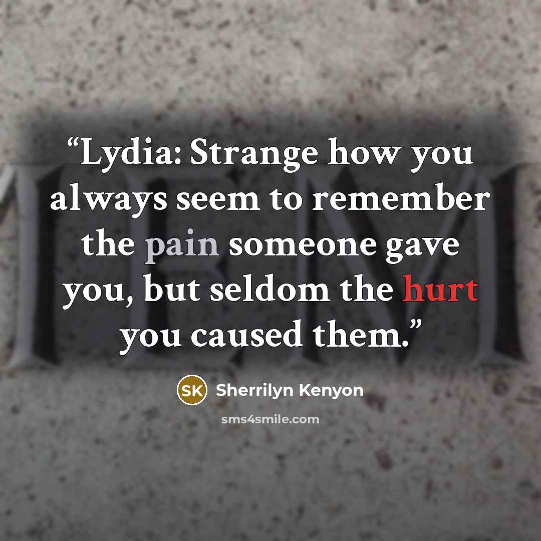“Lydia: Strange how you always seem to remember the pain someone gave you, but seldom the hurt you caused them.” quote by Sherrilyn Kenyon