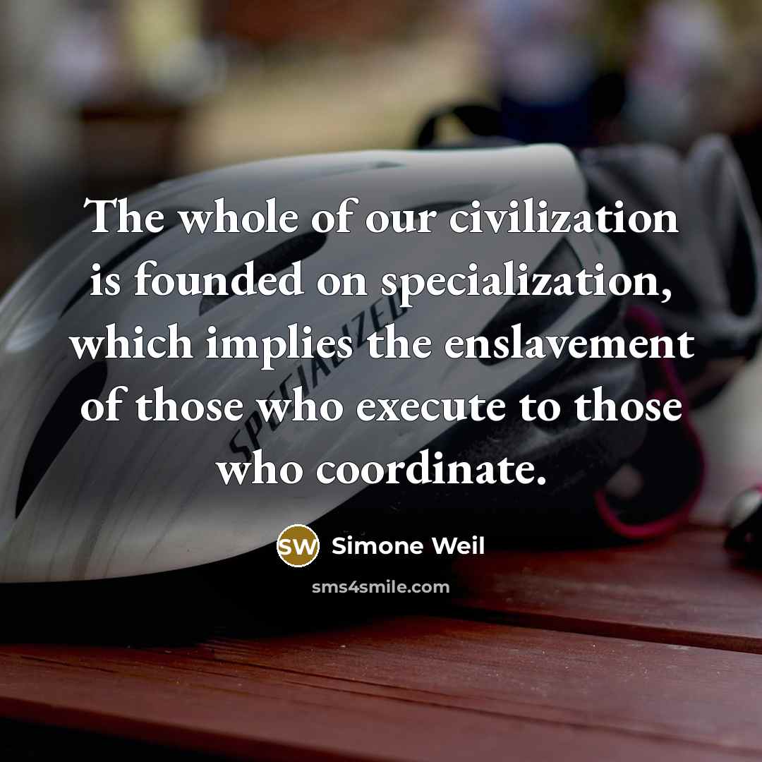 “The whole of our civilization is founded on specialization, which implies the enslavement of those who execute to those who coordinate.” quote by Simone Weil