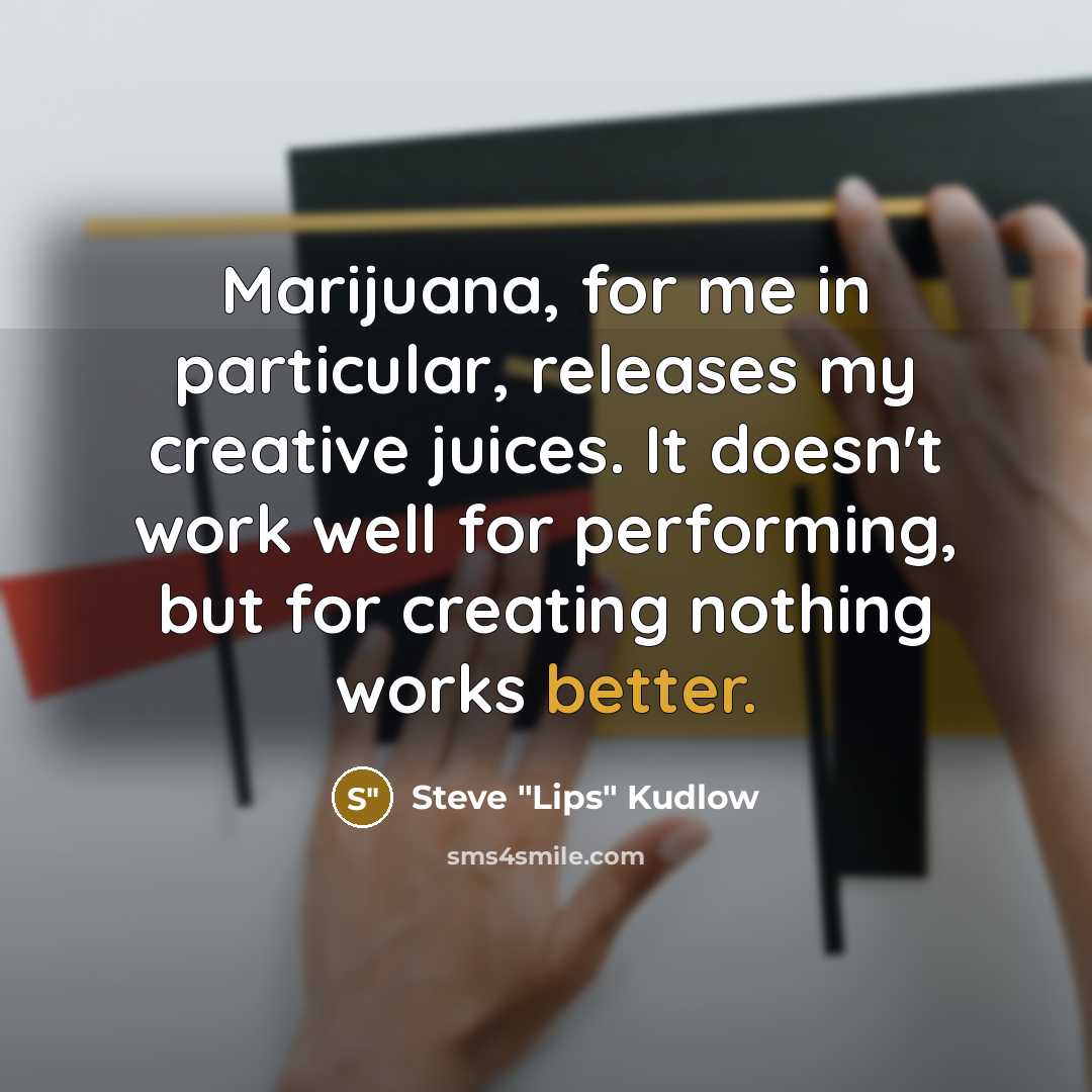 “Marijuana, for me in particular, releases my creative juices. It doesn't work well for performing, but for creating nothing works better.” quote by Steve "Lips" Kudlow