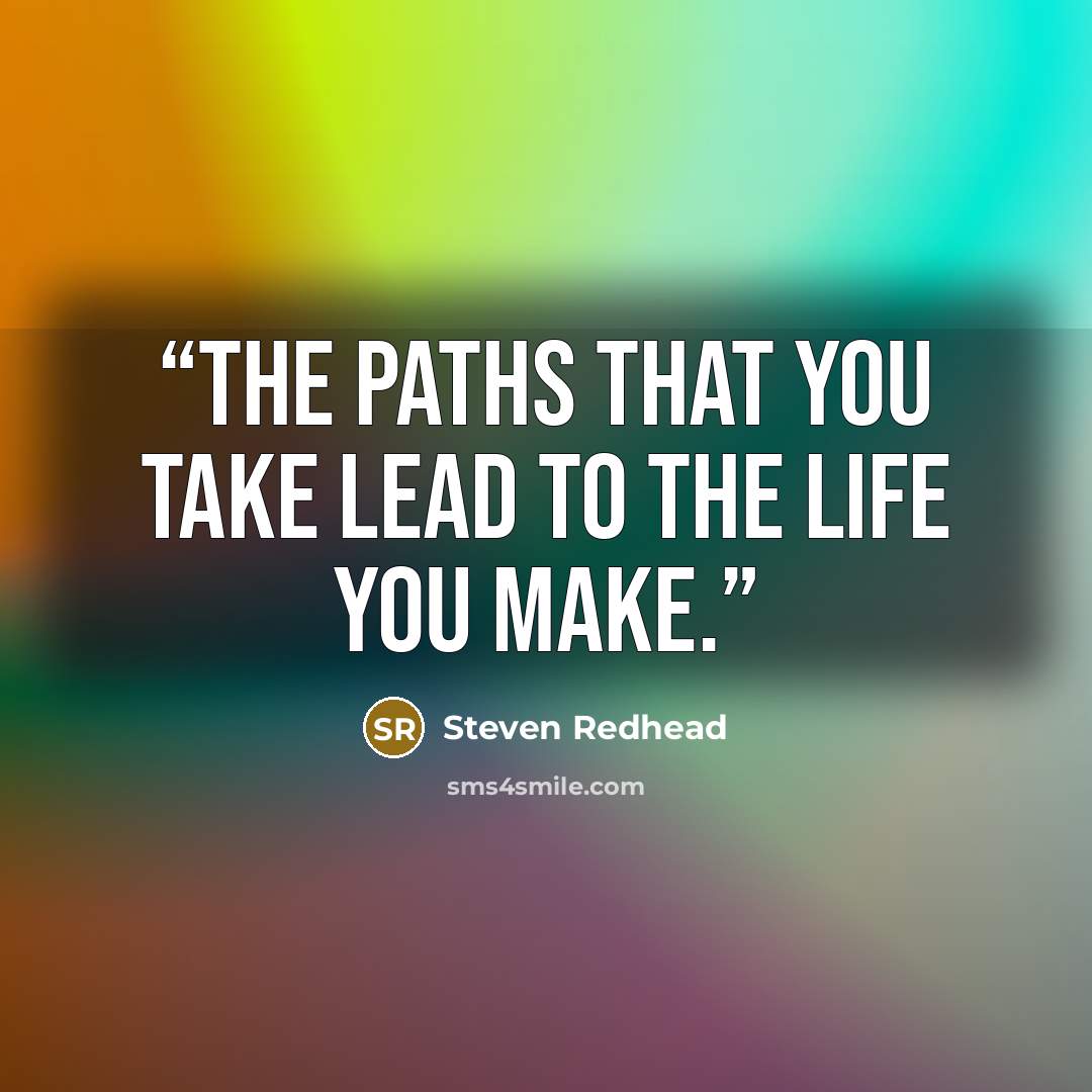 “The paths that you take lead to the life you make.” quote by Steven Redhead