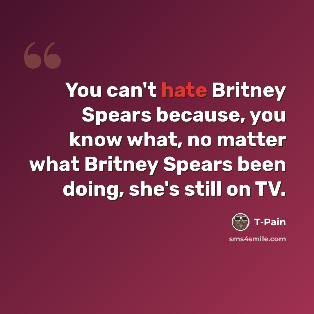 “You can't hate Britney Spears because, you know what, no matter what Britney Spears been doing, she's still on TV.” quote by T-Pain