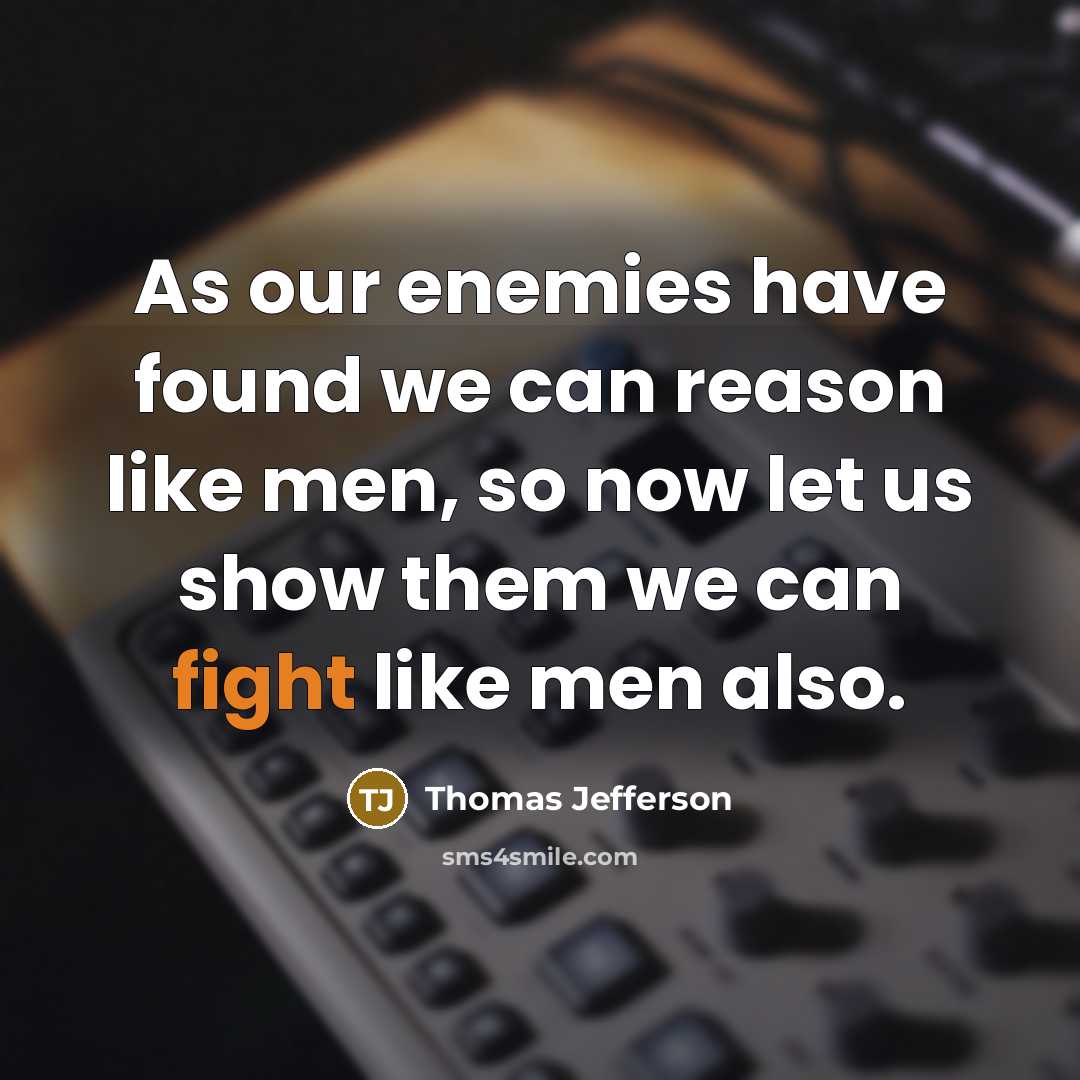“As our enemies have found we can reason like men, so now let us show them we can fight like men also.” quote by Thomas Jefferson