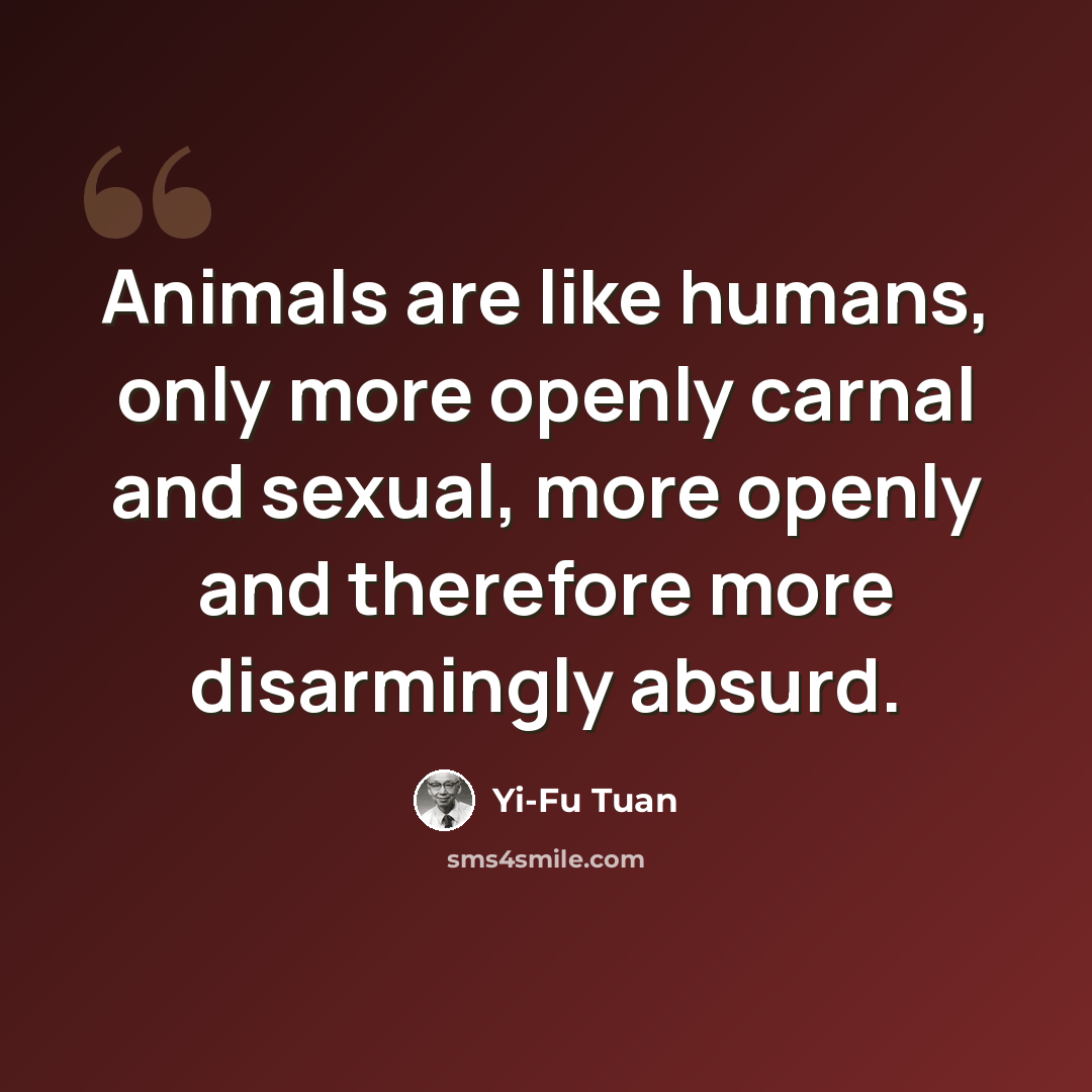 “Animals are like humans, only more openly carnal and sexual, more openly and therefore more disarmingly absurd.” quote by Yi-Fu Tuan