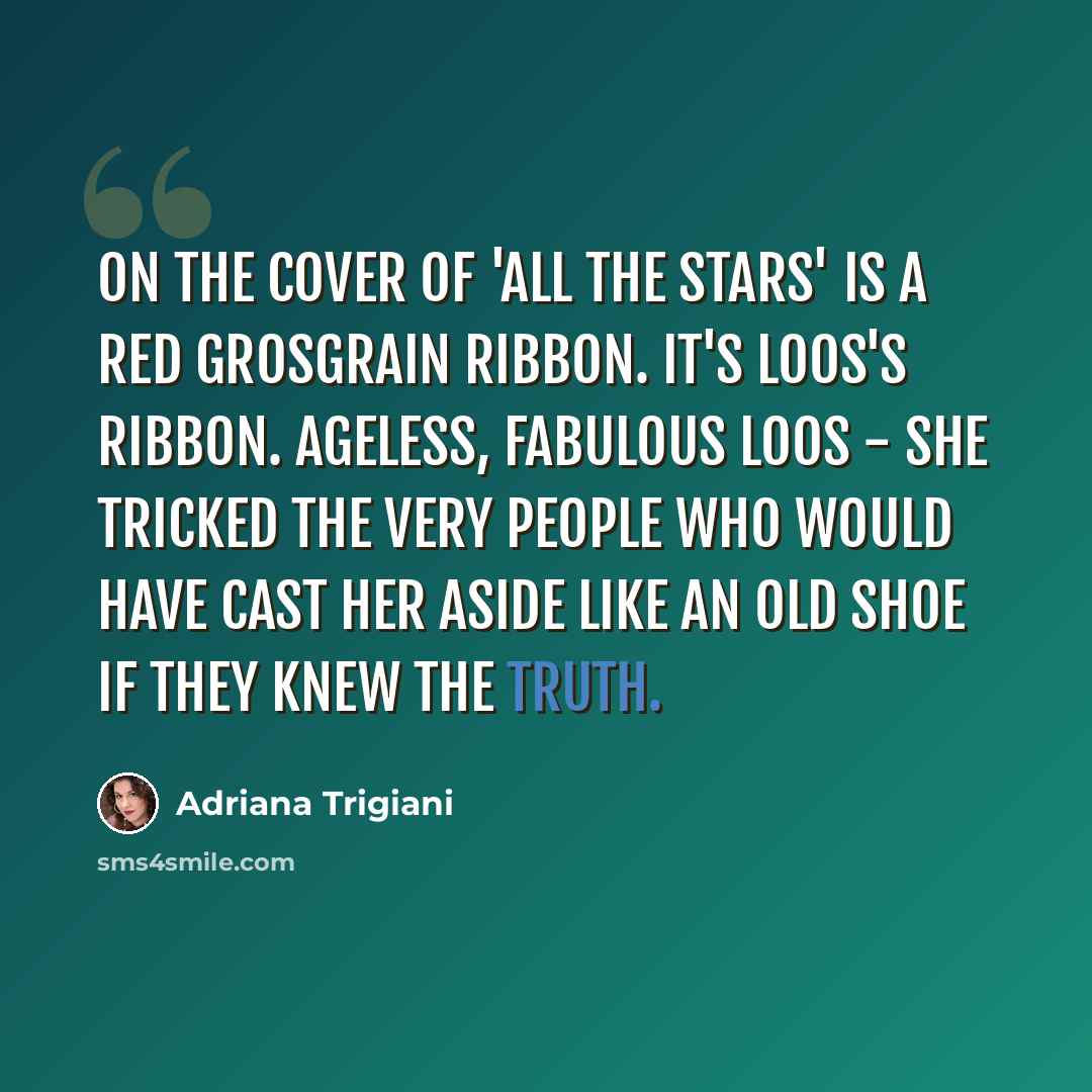“On the cover of 'All the Stars' is a red grosgrain ribbon. It's Loos's ribbon. Ageless, fabulous Loos - she tricked the very people who would have cast her aside like an old shoe if they knew the truth.” quote by Adriana Trigiani