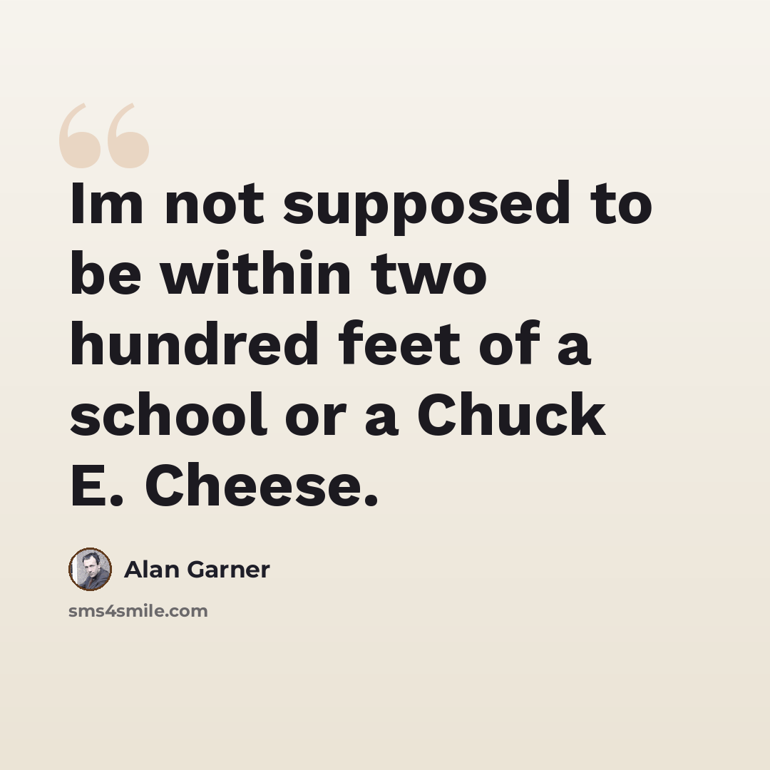 “Im not supposed to be within two hundred feet of a school or a Chuck E. Cheese.” quote by Alan Garner