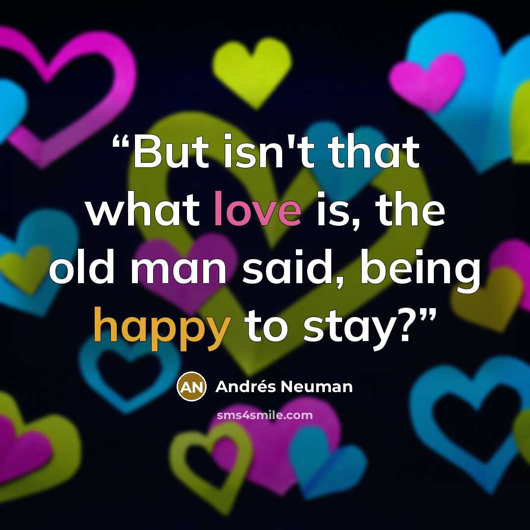 “But isn't that what love is, the old man said, being happy to stay?” quote by Andrés Neuman