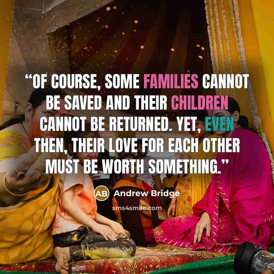 “Of course, some families cannot be saved and their children cannot be returned. Yet, even then, their love for each other must be worth something.” quote by Andrew Bridge