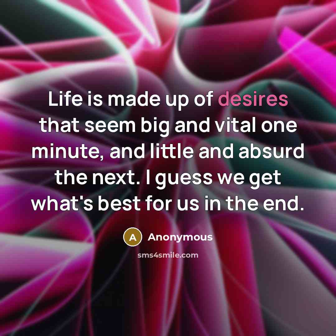 “Life is made up of desires that seem big and vital one minute, and little and absurd the next. I guess we get what's best for us in the end.” quote by Anonymous