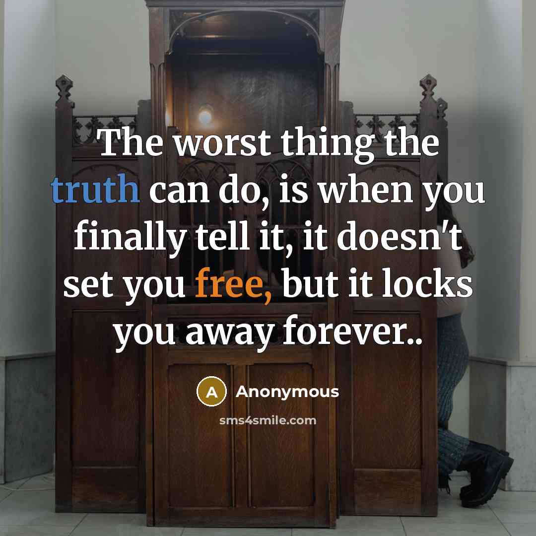 “The worst thing the truth can do, is when you finally tell it, it doesn't set you free, but it locks you away forever..” quote by Anonymous