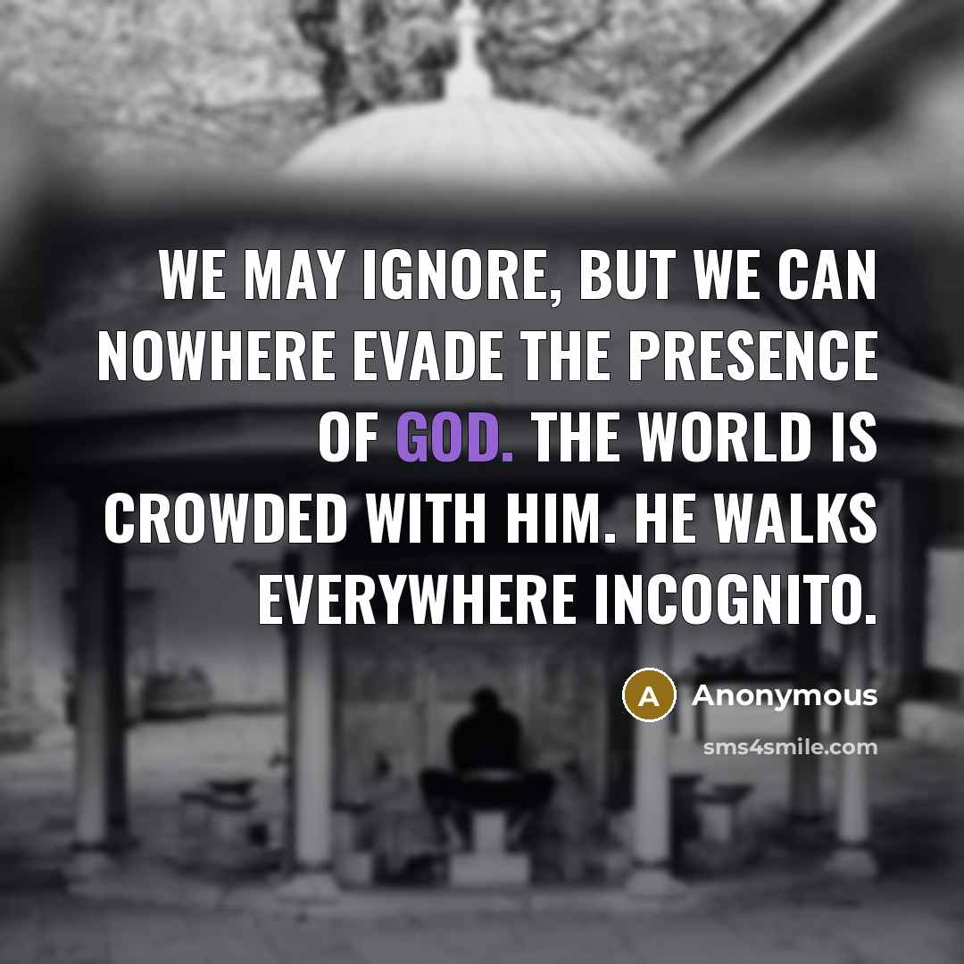 “We may ignore, but we can nowhere evade the presence of God. The world is crowded with Him. He walks everywhere incognito.” quote by Anonymous