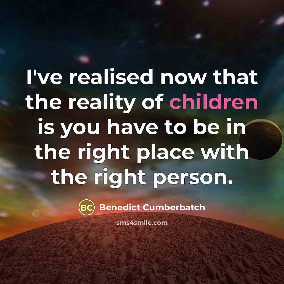 “I've realised now that the reality of children is you have to be in the right place with the right person.” quote by Benedict Cumberbatch