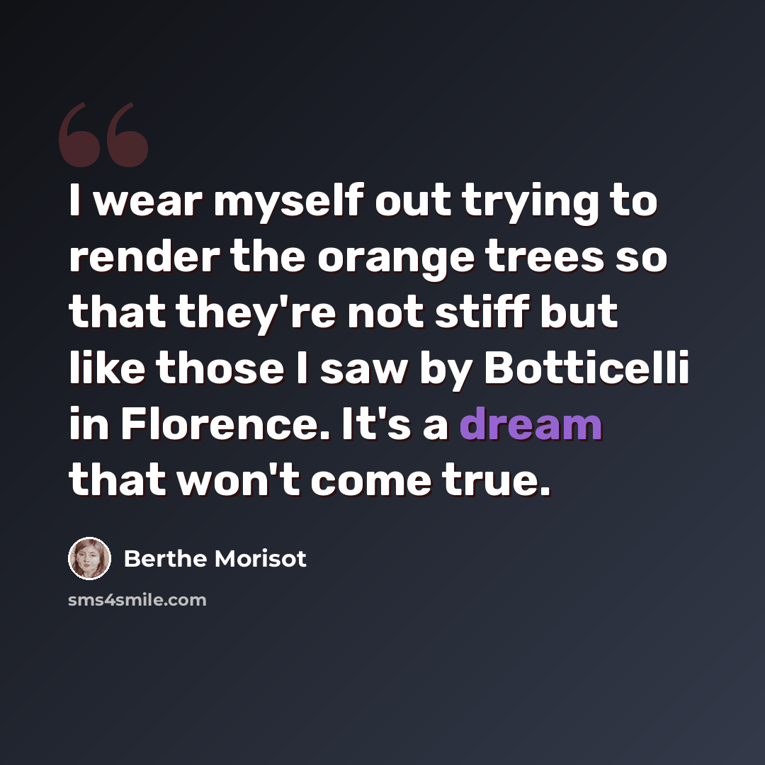 “I wear myself out trying to render the orange trees so that they're not stiff but like those I saw by Botticelli in Florence. It's a dream that won't come true.” quote by Berthe Morisot