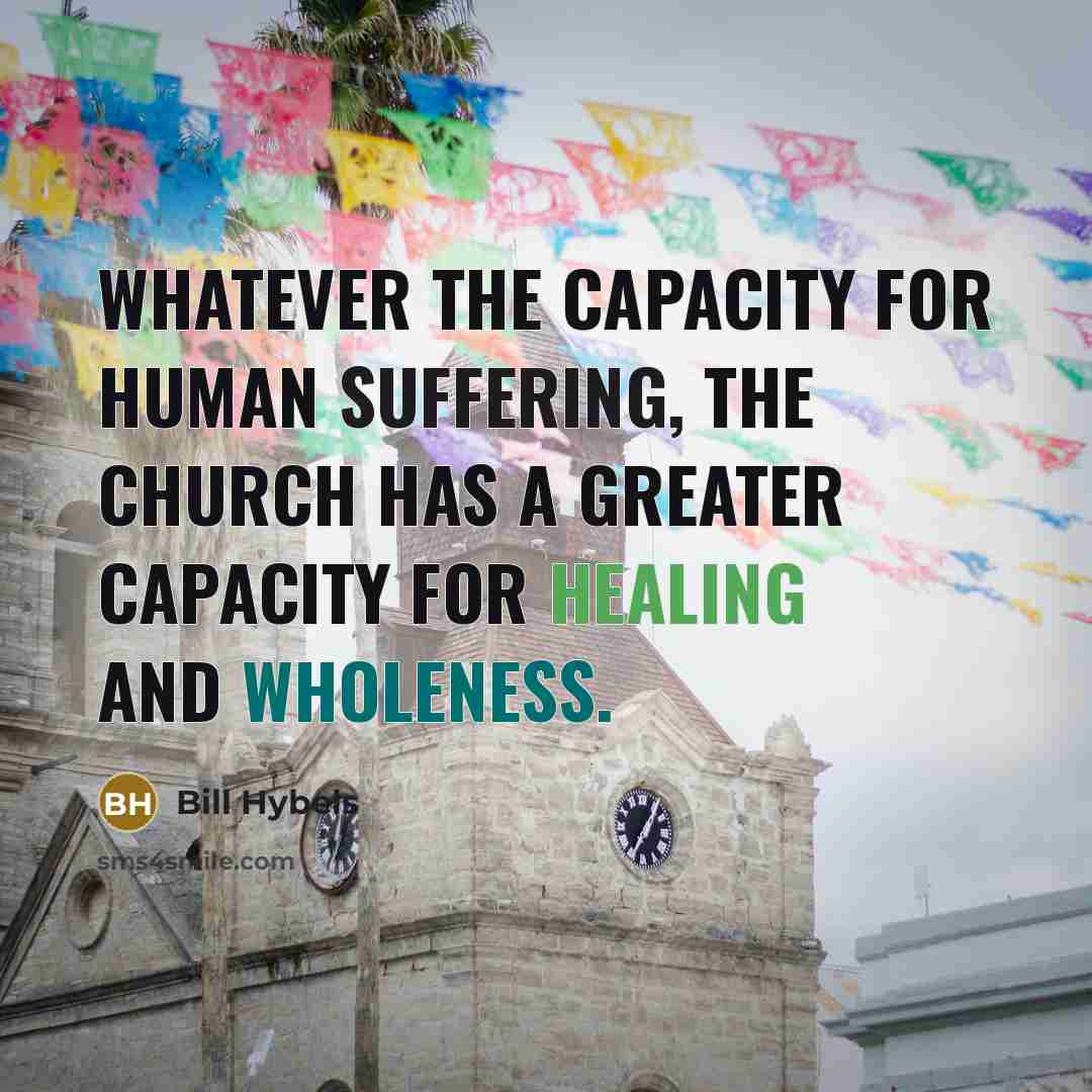“Whatever the capacity for human suffering, the church has a greater capacity for healing and wholeness.” quote by Bill Hybels