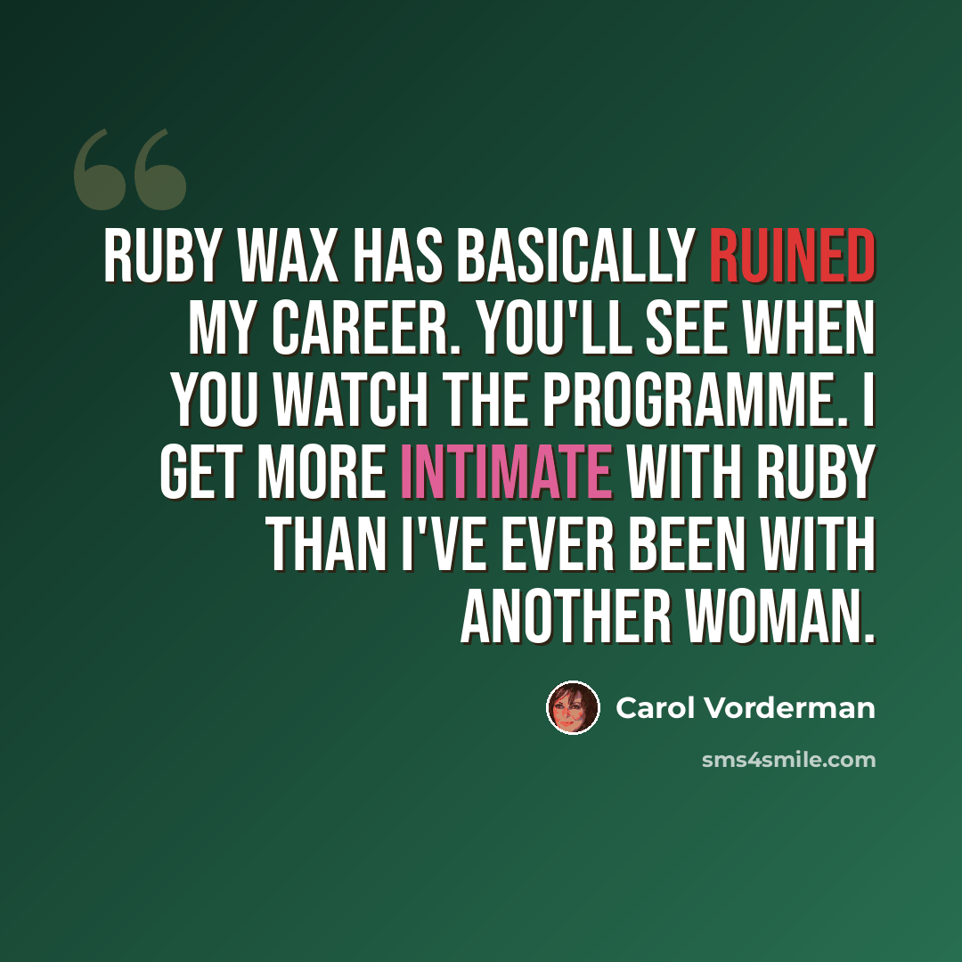 “Ruby Wax has basically ruined my career. You'll see when you watch the programme. I get more intimate with Ruby than I've ever been with another woman.” quote by Carol Vorderman