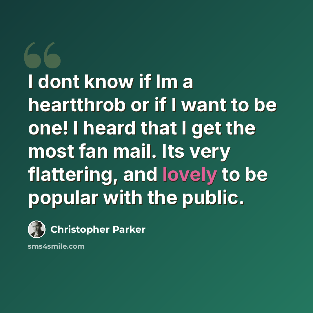 “I dont know if Im a heartthrob or if I want to be one! I heard that I get the most fan mail. Its very flattering, and lovely to be popular with the public.” quote by Christopher Parker