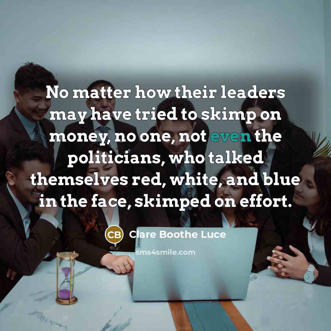 “No matter how their leaders may have tried to skimp on money, no one, not even the politicians, who talked themselves red, white, and blue in the face, skimped on effort.” quote by Clare Boothe Luce