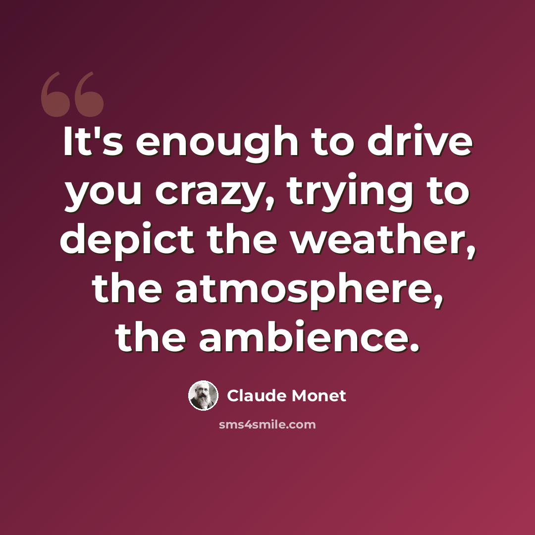 “It's enough to drive you crazy, trying to depict the weather, the atmosphere, the ambience.” quote by Claude Monet