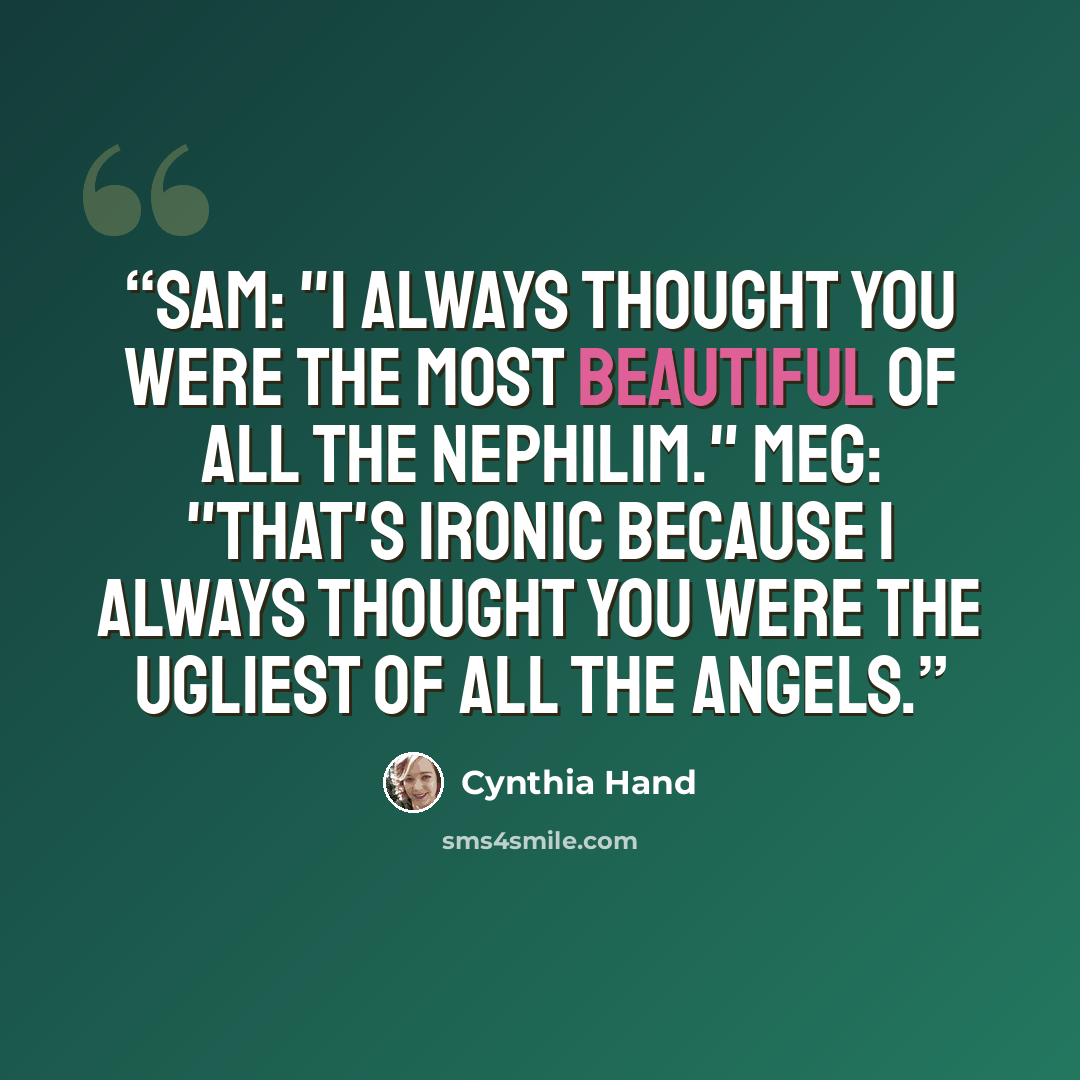 “Sam: "I always thought you were the most beautiful of all the Nephilim." Meg: "That's ironic because I always thought you were the ugliest of all the angels.” quote by Cynthia Hand