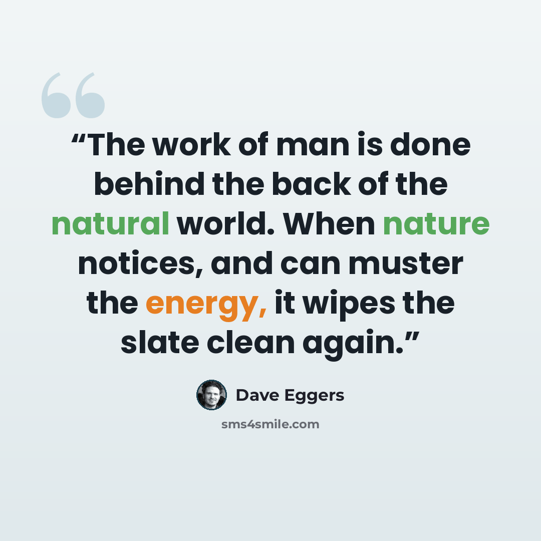 “The work of man is done behind the back of the natural world. When nature notices, and can muster the energy, it wipes the slate clean again.” quote by Dave Eggers