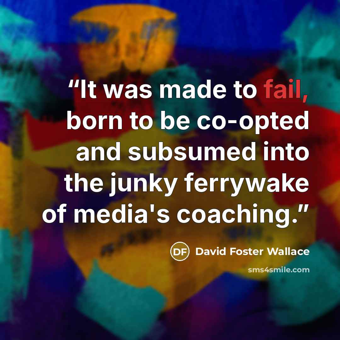 “It was made to fail, born to be co-opted and subsumed into the junky ferrywake of media's coaching.” quote by David Foster Wallace