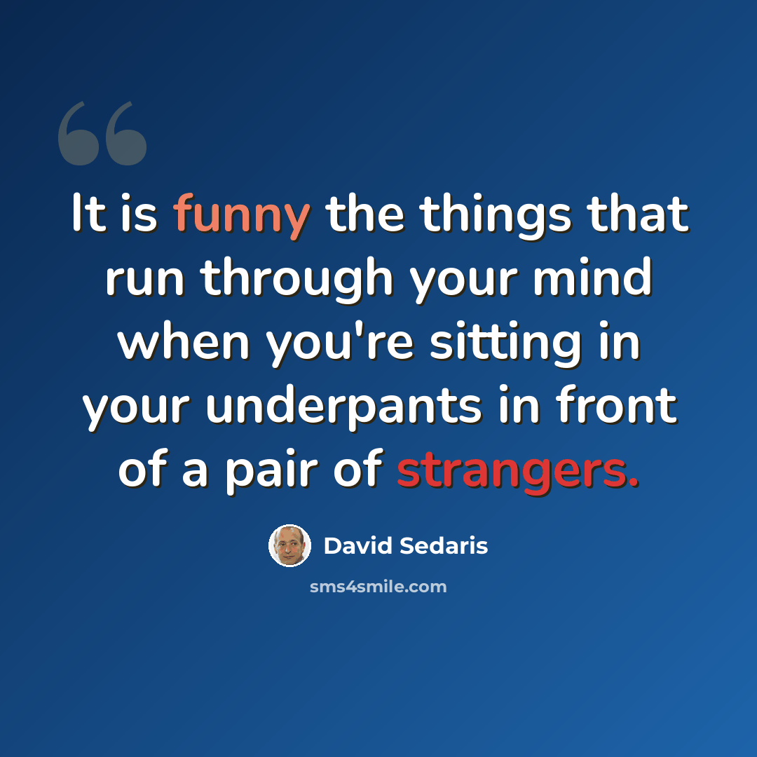 “It is funny the things that run through your mind when you're sitting in your underpants in front of a pair of strangers.” quote by David Sedaris