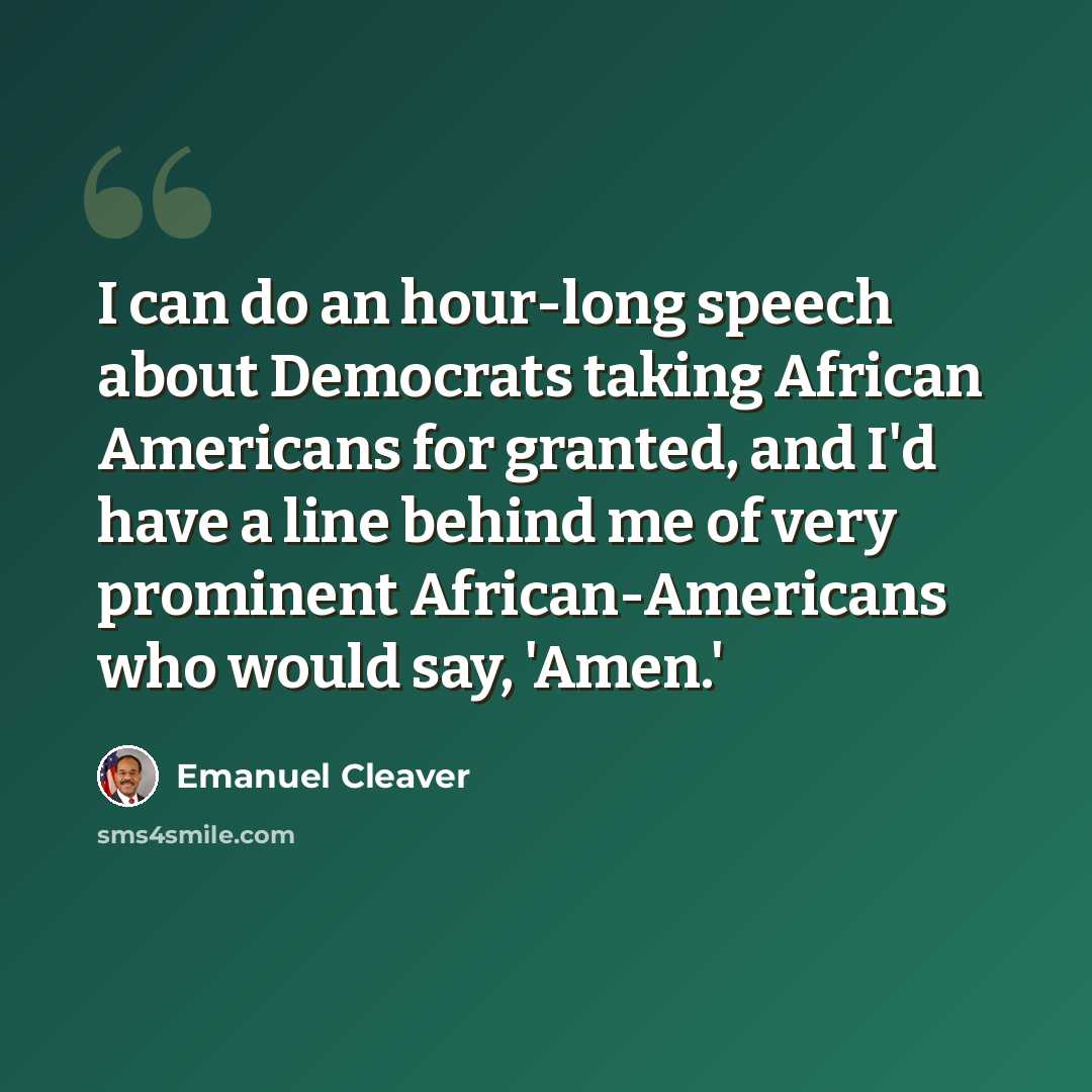 “I can do an hour-long speech about Democrats taking African Americans for granted, and I'd have a line behind me of very prominent African-Americans who would say, 'Amen.'” quote by Emanuel Cleaver