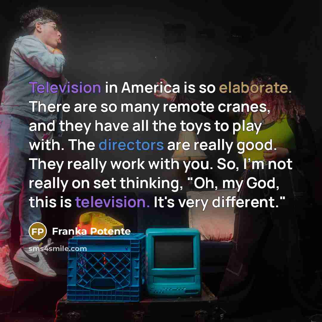 “Television in America is so elaborate. There are so many remote cranes, and they have all the toys to play with. The directors are really good. They really work with you. So, I'm not really on set thinking, "Oh, my God, this is television. It's very different."” quote by Franka Potente