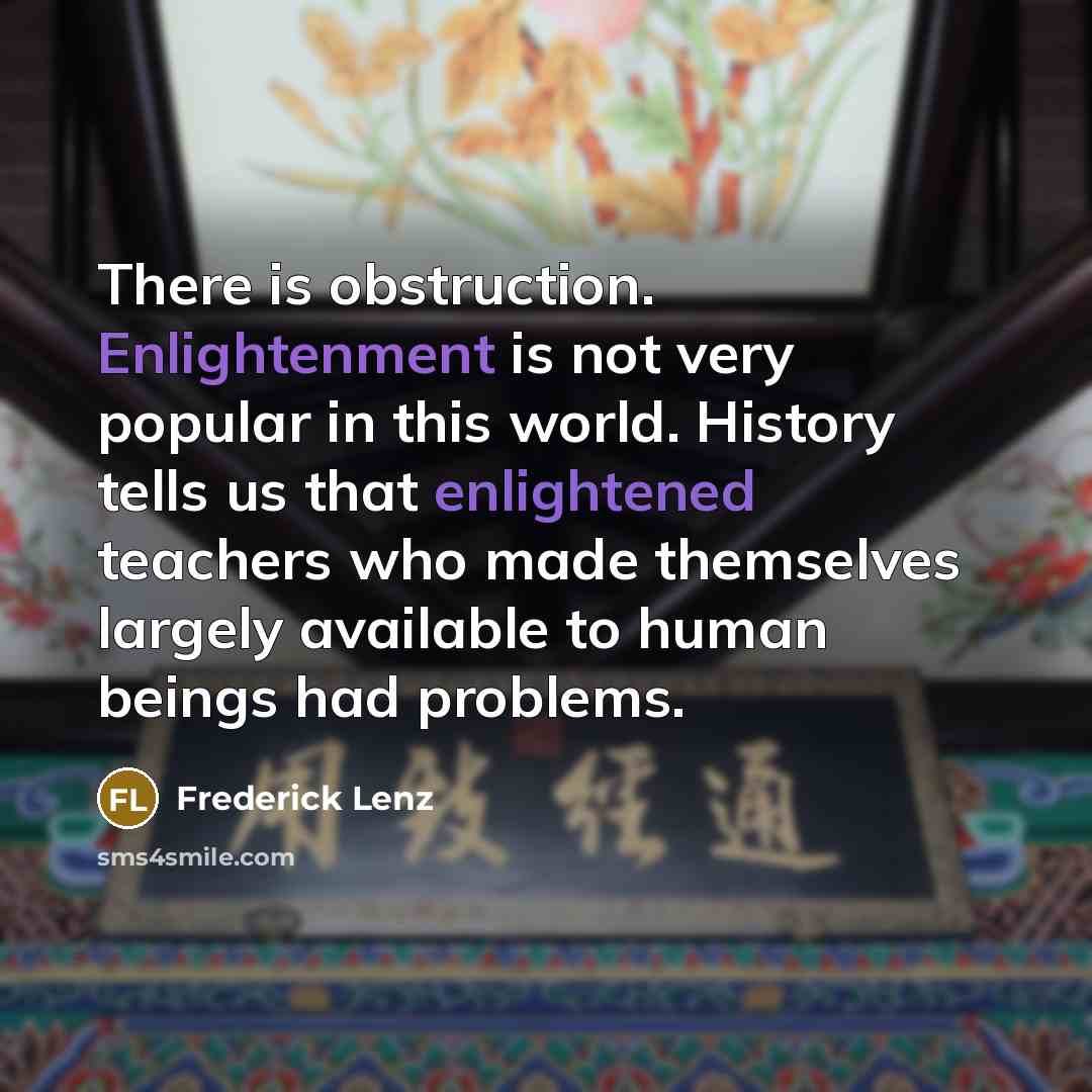 “There is obstruction. Enlightenment is not very popular in this world. History tells us that enlightened teachers who made themselves largely available to human beings had problems.” quote by Frederick Lenz