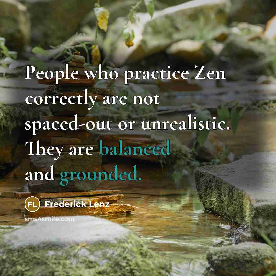 “People who practice Zen correctly are not spaced-out or unrealistic. They are balanced and grounded.” quote by Frederick Lenz