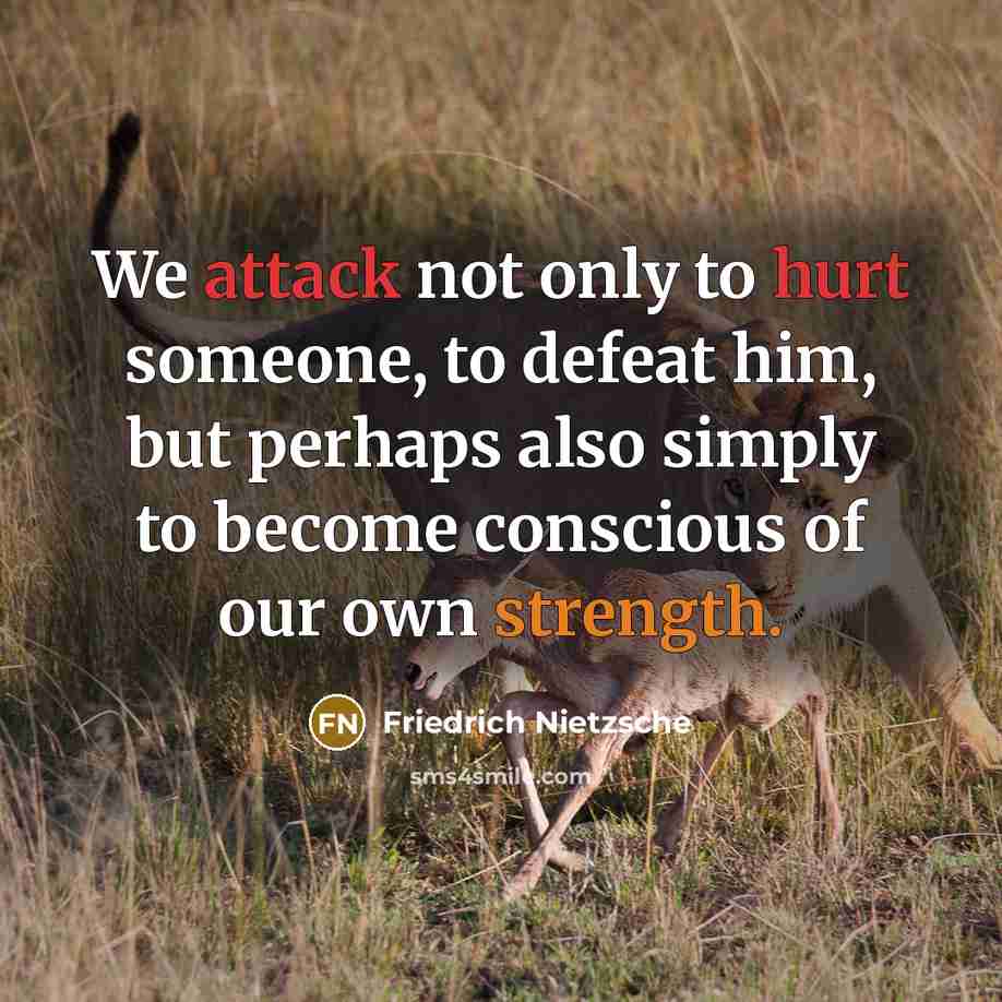 “We attack not only to hurt someone, to defeat him, but perhaps also simply to become conscious of our own strength.” quote by Friedrich Nietzsche