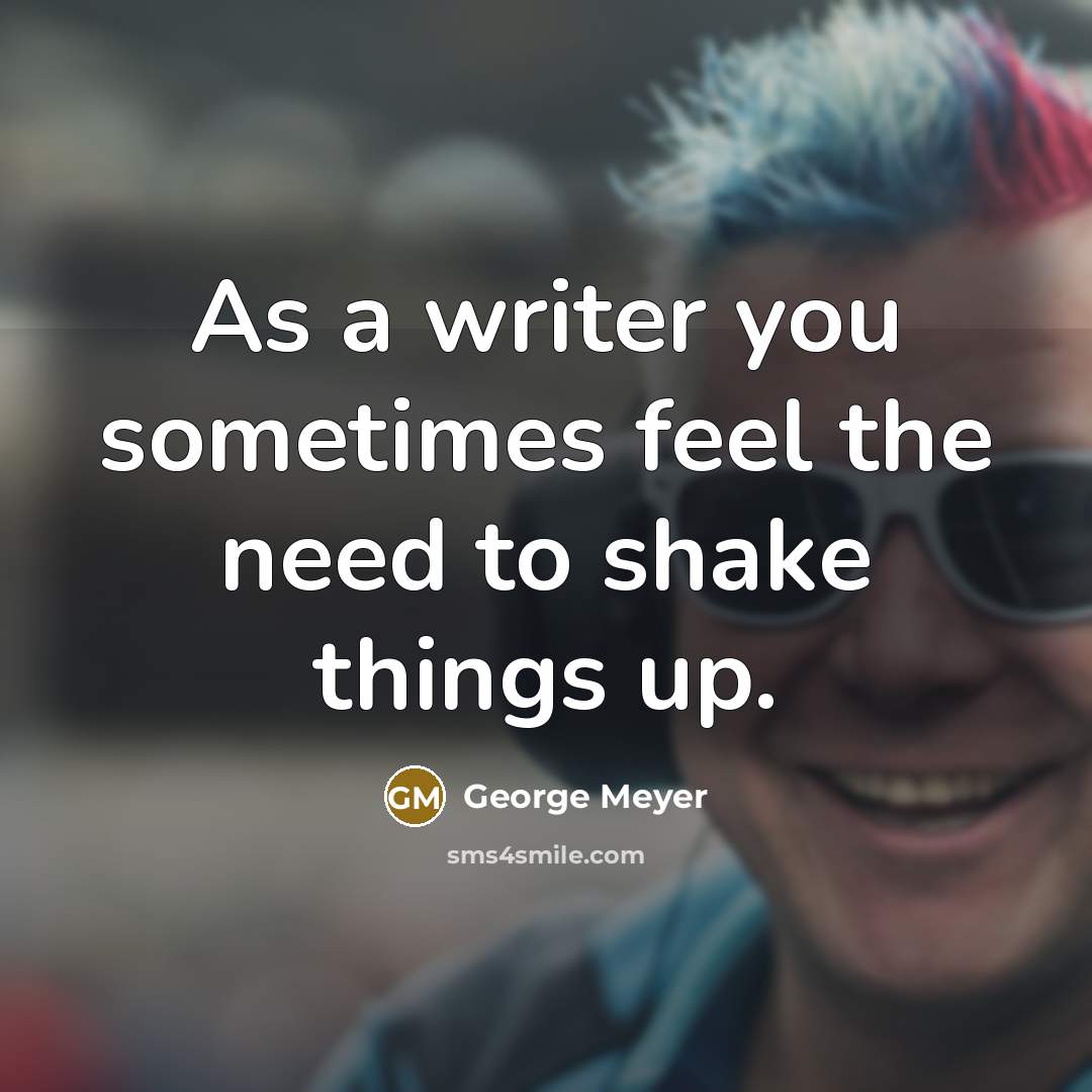 “As a writer you sometimes feel the need to shake things up.” quote by George Meyer
